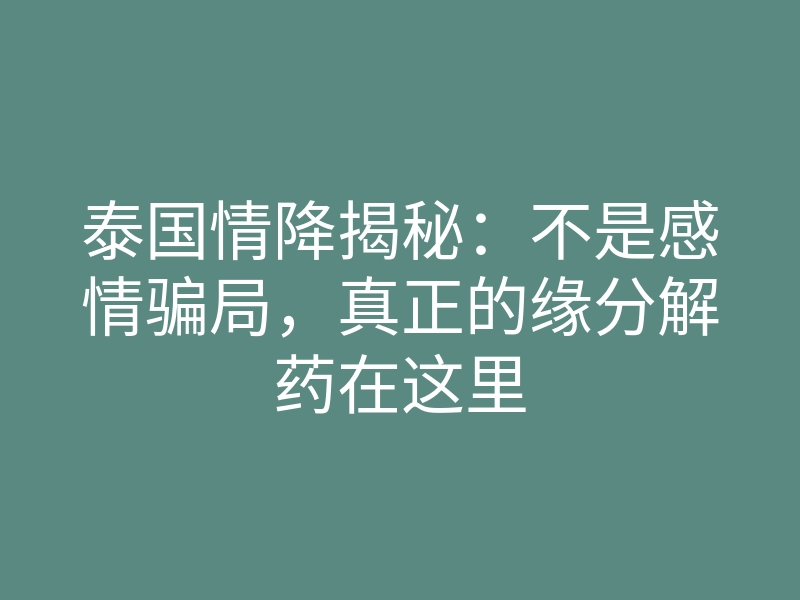 泰国情降揭秘:不是感情骗局,真正的缘分解药在这里