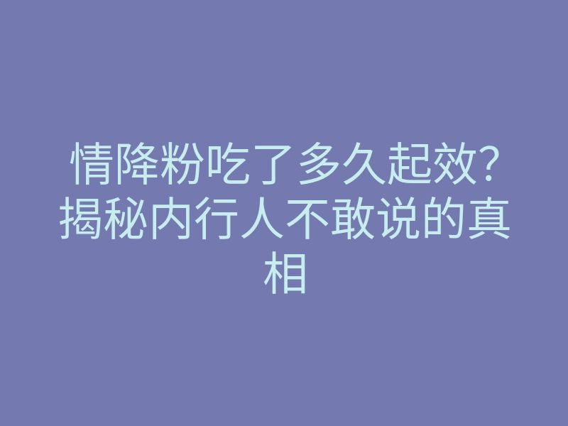 情降粉吃了多久起效?揭秘内行人不敢说的真相