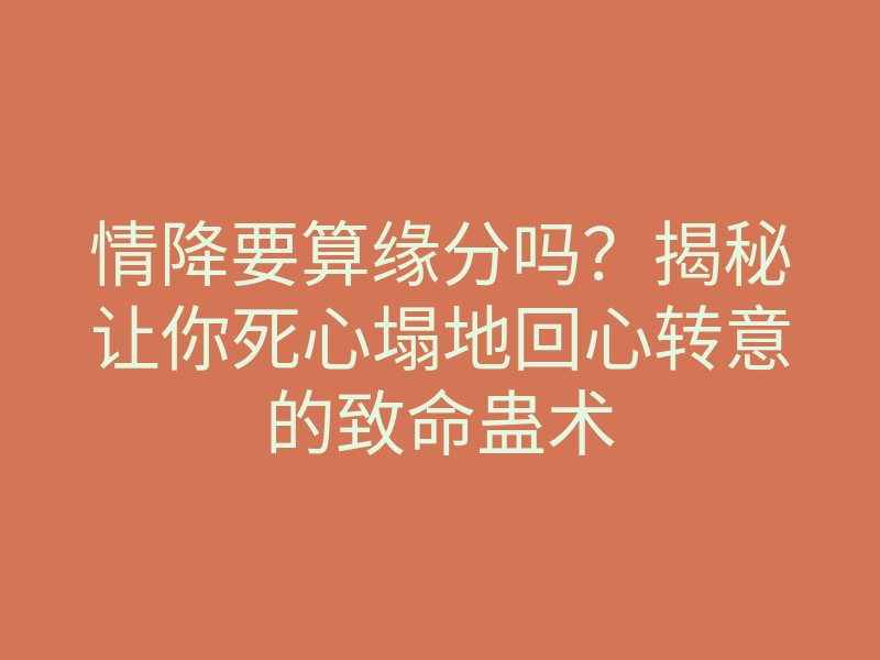 情降要算缘分吗？揭秘让你死心塌地回心转意的致命蛊术