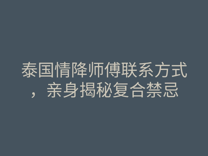 泰国情降师傅联系方式,亲身揭秘复合禁忌