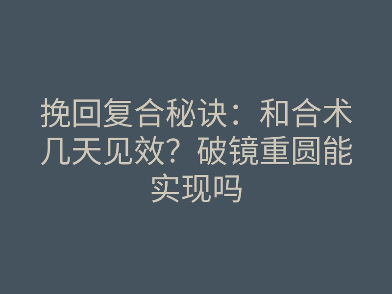 挽回复合秘诀:和合术几天见效?破镜重圆能实现吗