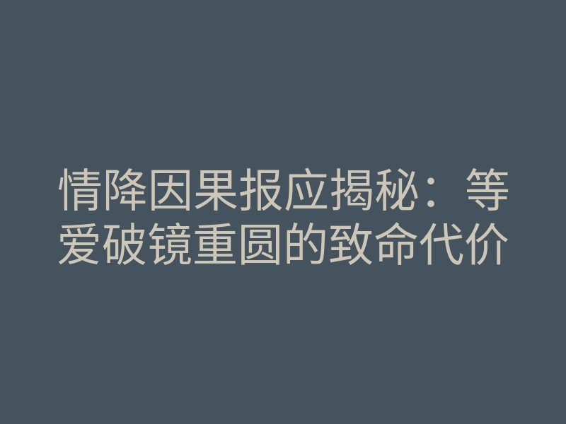 情降因果报应揭秘:等爱破镜重圆的致命代价