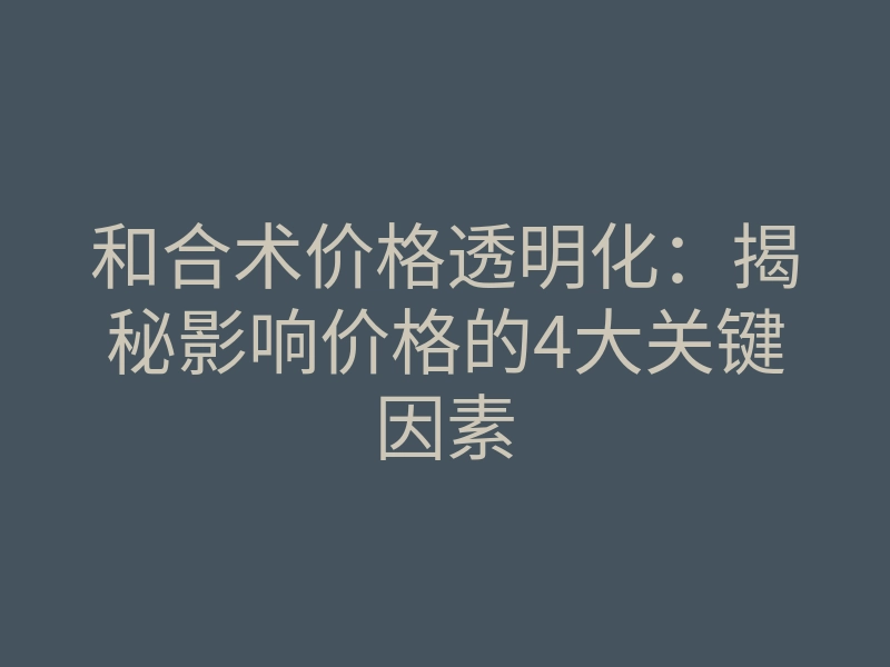 和合术价格透明化:揭秘影响价格的4大关键因素