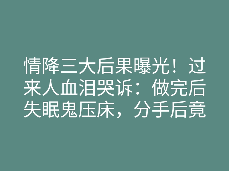 情降三大后果曝光!过来人血泪哭诉:做完后失眠鬼压床,分手后竟遭恐怖反噬