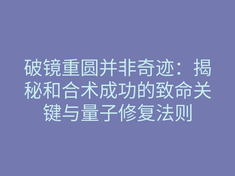 破镜重圆并非奇迹:揭秘和合术成功的致命关键与量子修复法则