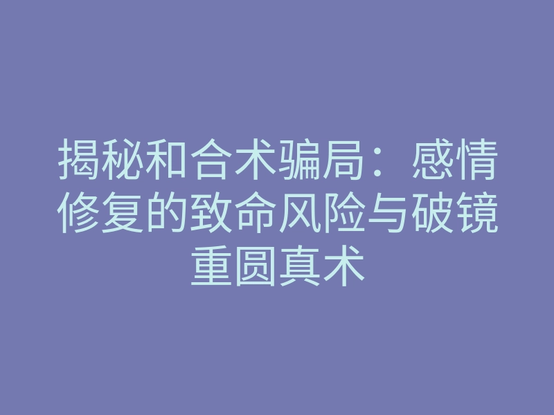揭秘和合术骗局:感情修复的致命风险与破镜重圆真术