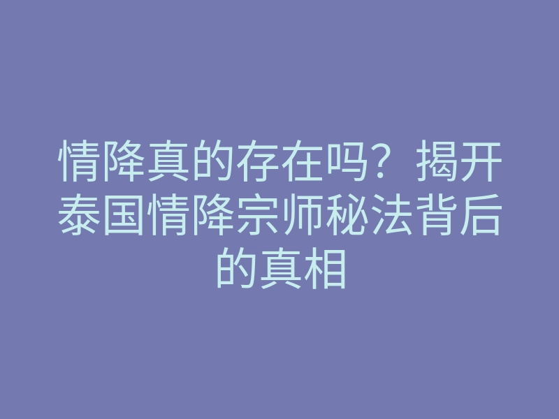 情降真的存在吗?揭开泰国情降宗师秘法背后的真相