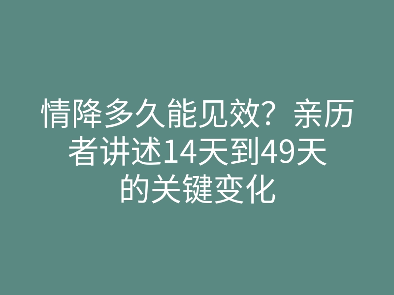 情降多久能见效?亲历者讲述14天到49天的关键变化