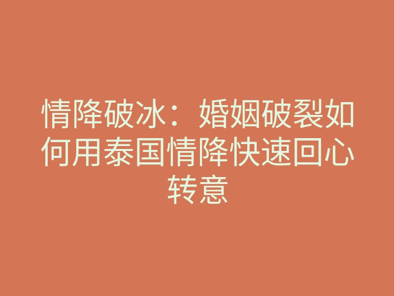 情降破冰:婚姻破裂如何用泰国情降快速回心转意