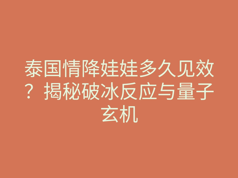泰国情降娃娃多久见效?揭秘破冰反应与量子玄机