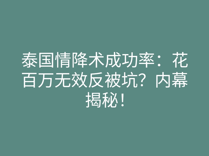 泰国情降术成功率:花百万无效反被坑?内幕揭秘!
