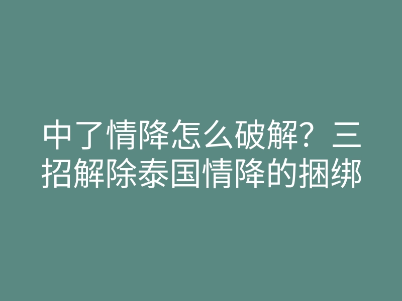 中了情降怎么破解？三招解除泰国情降的捆绑