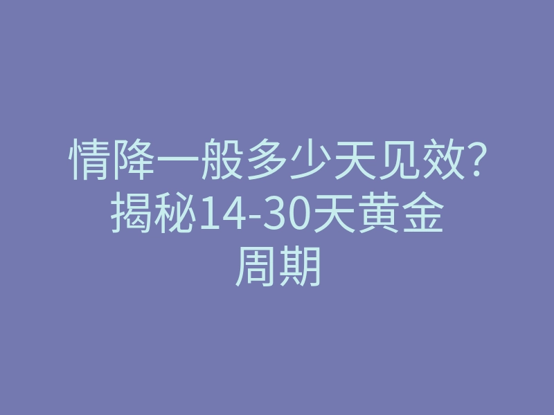 情降一般多少天见效?揭秘14-30天黄金周期
