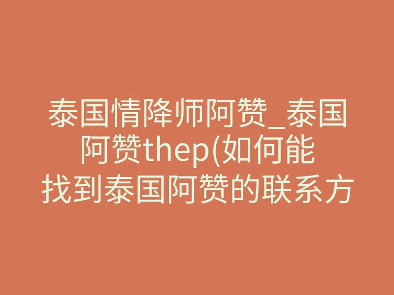 泰国情降师阿赞_泰国阿赞thep(如何能找到泰国阿赞的联系方式)