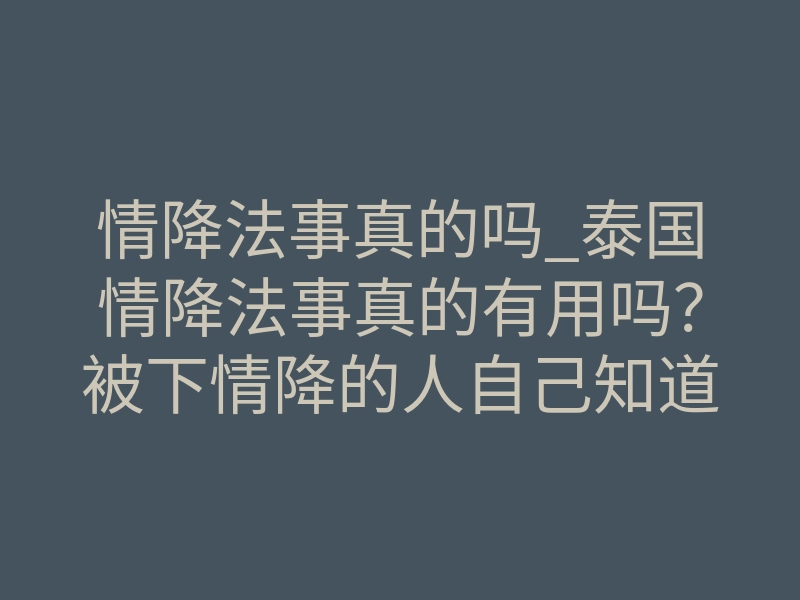 情降法事真的吗_泰国情降法事真的有用吗?被下情降的人自己知道吗-易巨网