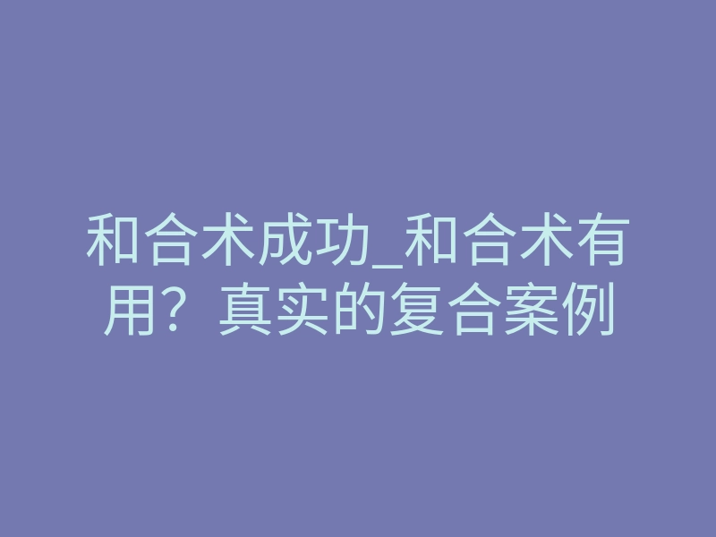 和合术成功_和合术有用?真实的复合案例
