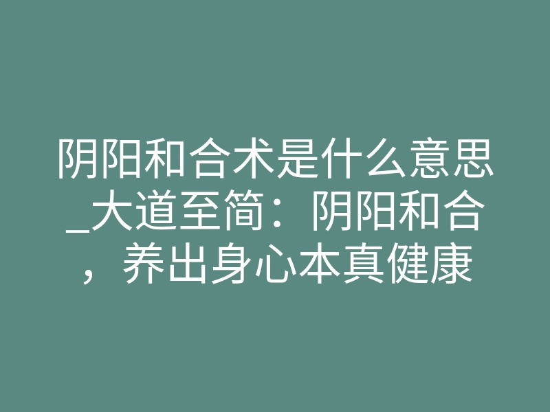 阴阳和合术是什么意思_大道至简:阴阳和合,养出身心本真健康