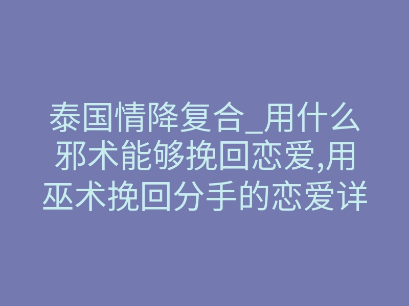 泰国情降复合_用什么邪术能够挽回恋爱,用巫术挽回分手的恋爱详解!