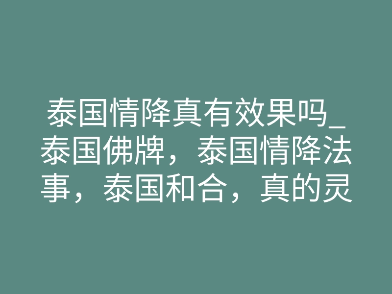 泰国情降真有效果吗_泰国佛牌,泰国情降法事,泰国和合,真的灵吗6