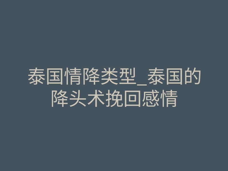 泰国情降类型_泰国的降头术挽回感情