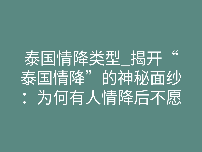 泰国情降类型_揭开“泰国情降”的神秘面纱:为何有人情降后不愿复合?
