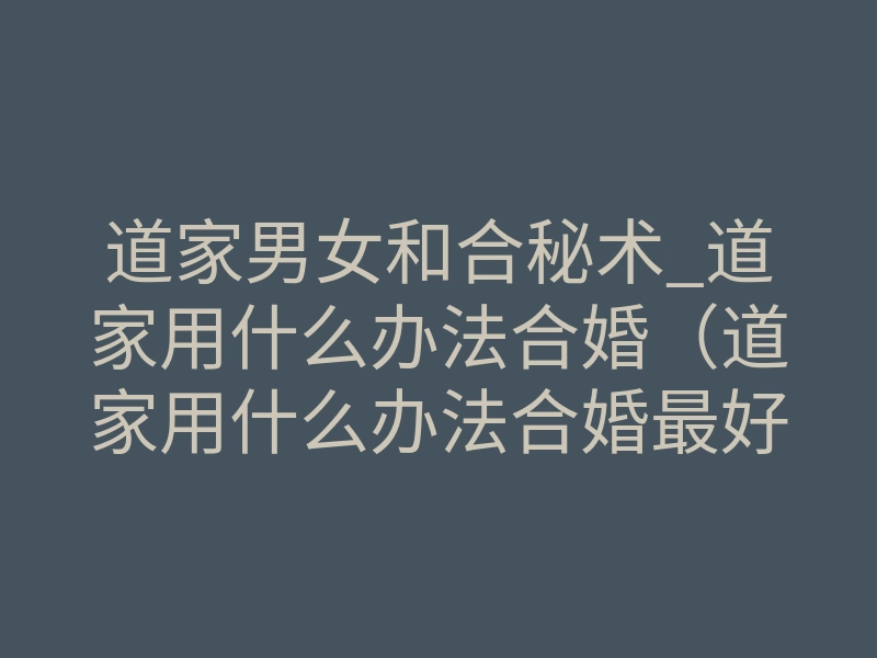 道家男女和合秘术_道家用什么办法合婚(道家用什么办法合婚最好)