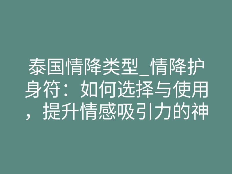 泰国情降类型_情降护身符：如何选择与使用，提升情感吸引力的神秘工具