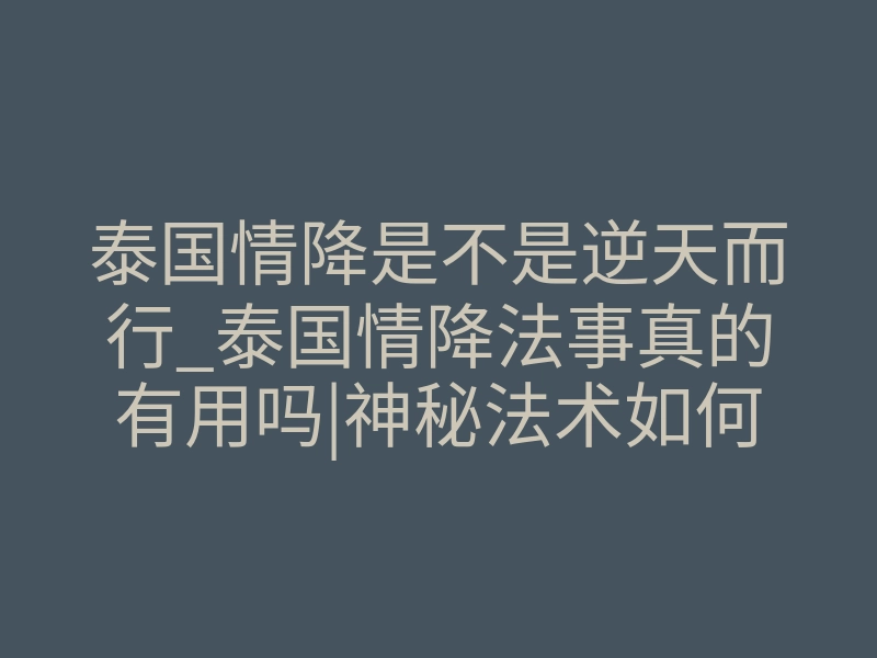 泰国情降是不是逆天而行_泰国情降法事真的有用吗|神秘法术如何重燃爱情的火焰