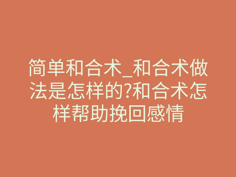 简单和合术_和合术做法是怎样的?和合术怎样帮助挽回感情