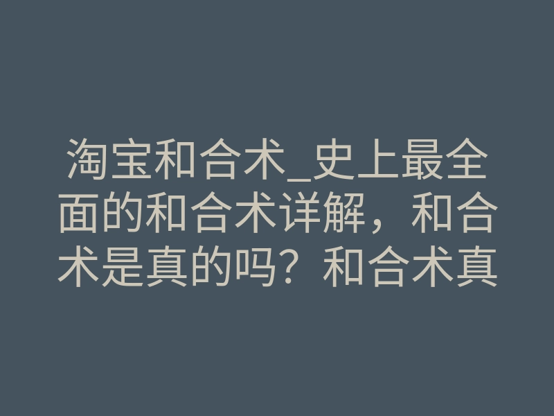 淘宝和合术_史上最全面的和合术详解，和合术是真的吗？和合术真的可以复合吗