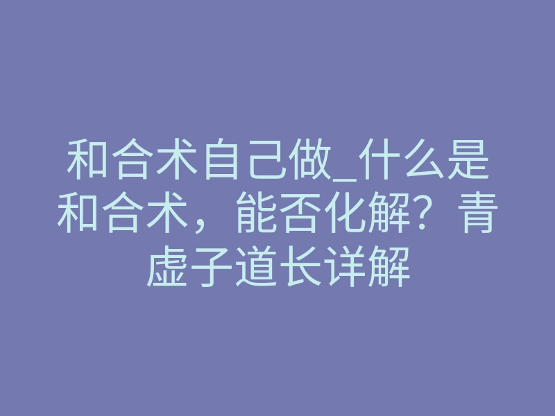 和合术自己做_什么是和合术,能否化解?青虚子道长详解