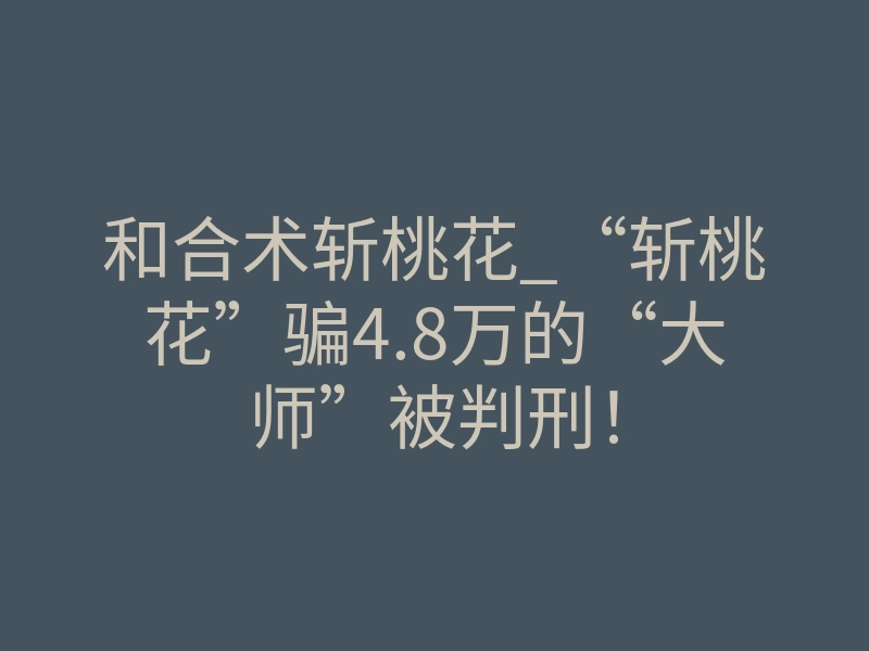 和合术斩桃花_“斩桃花”骗4.8万的“大师”被判刑!