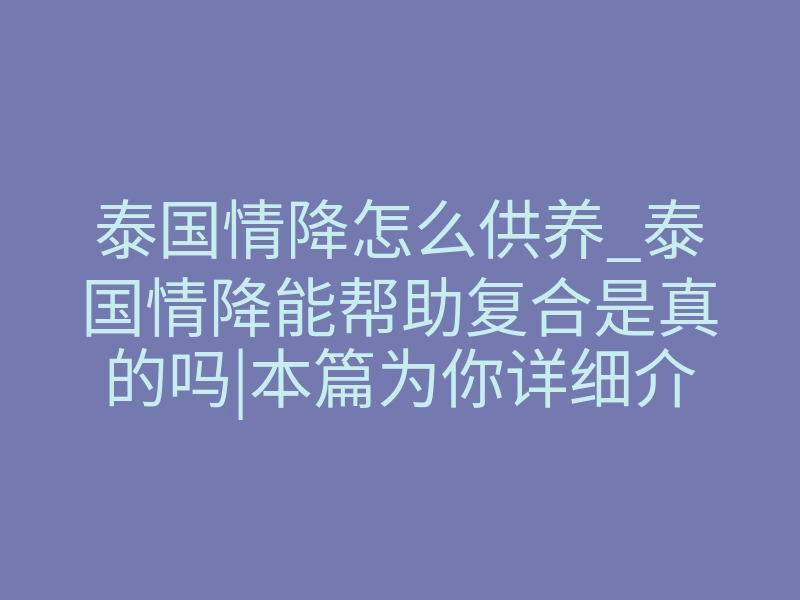 泰国情降怎么供养_泰国情降能帮助复合是真的吗|本篇为你详细介绍情降的相关法事
