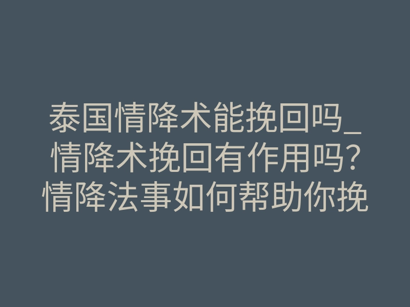 泰国情降术能挽回吗_情降术挽回有作用吗?情降法事如何帮助你挽回失去的爱情!