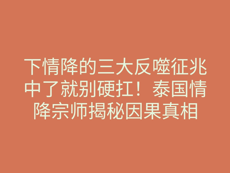 下情降的三大反噬征兆中了就别硬扛!泰国情降宗师揭秘因果真相