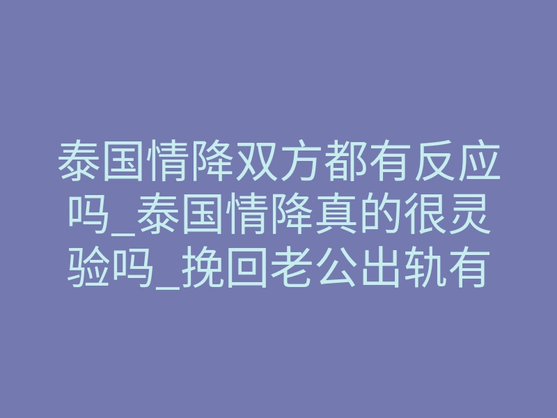 泰国情降双方都有反应吗_泰国情降真的很灵验吗_挽回老公出轨有效吗?