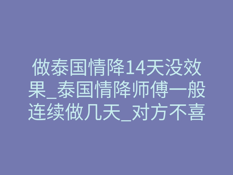 做泰国情降14天没效果_泰国情降师傅一般连续做几天_对方不喜欢你情降有用吗
