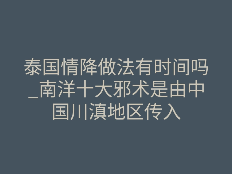 泰国情降做法有时间吗_南洋十大邪术是由中国川滇地区传入