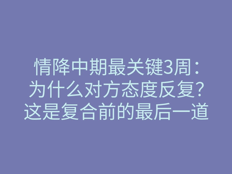情降中期最关键3周:为什么对方态度反复?这是复合前的最后一道坎
