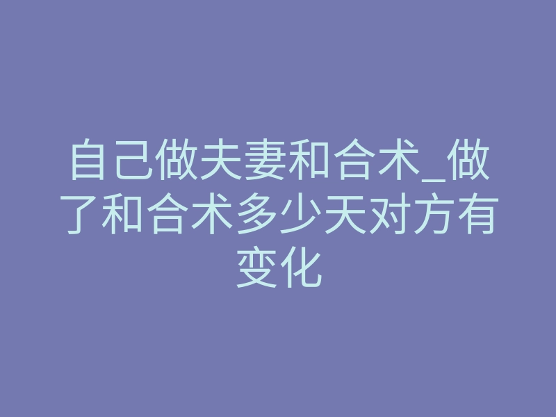自己做夫妻和合术_做了和合术多少天对方有变化