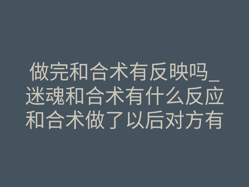 做完和合术有反映吗_迷魂和合术有什么反应和合术做了以后对方有什么反应和合术反应