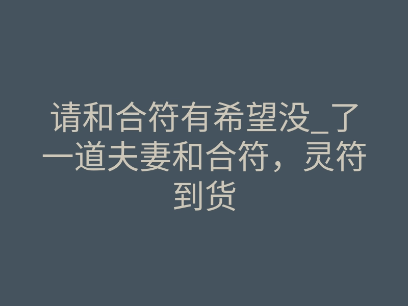 请和合符有希望没_了一道夫妻和合符,灵符到货
