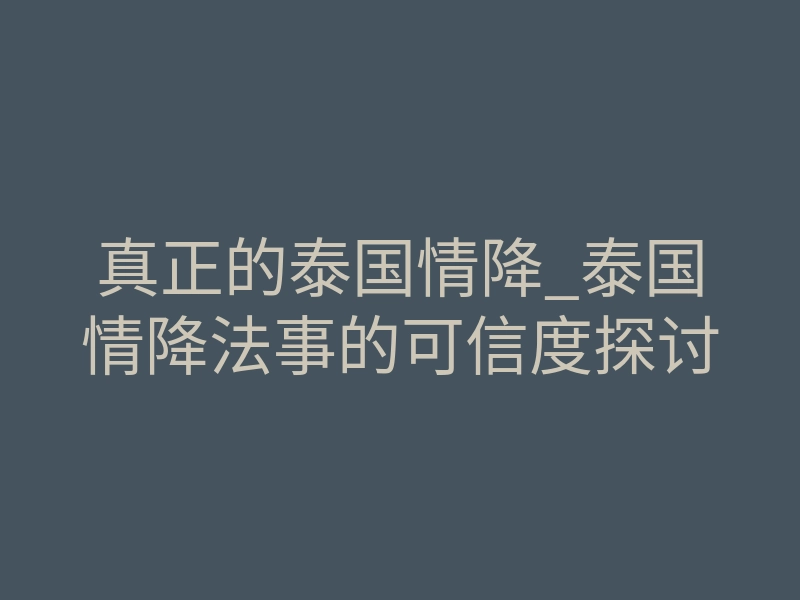真正的泰国情降_泰国情降法事的可信度探讨