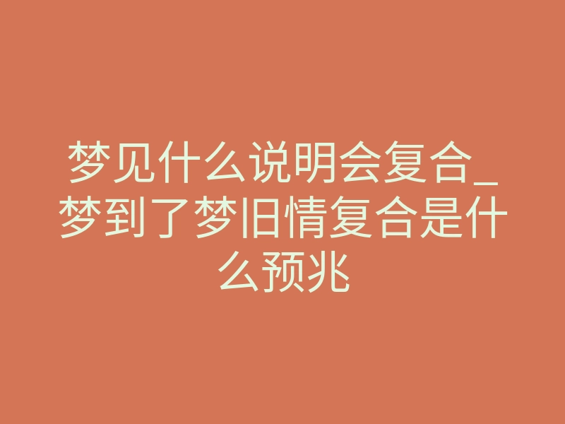 梦见什么说明会复合_梦到了梦旧情复合是什么预兆