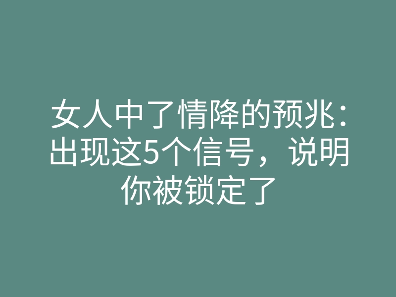 女人中了情降的预兆:出现这5个信号,说明你被锁定了