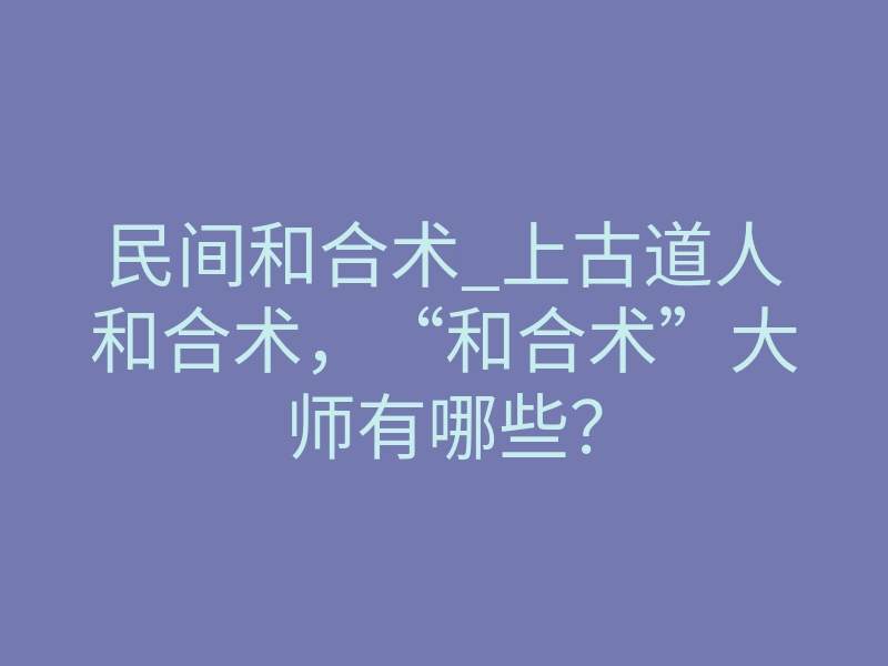 民间和合术_上古道人和合术,“和合术”大师有哪些?