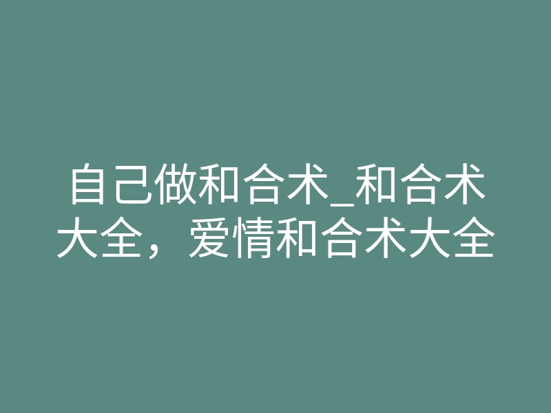 自己做和合术_和合术大全,爱情和合术大全