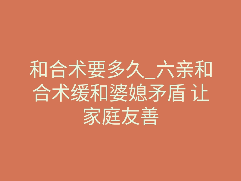 和合术要多久_六亲和合术缓和婆媳矛盾 让家庭友善