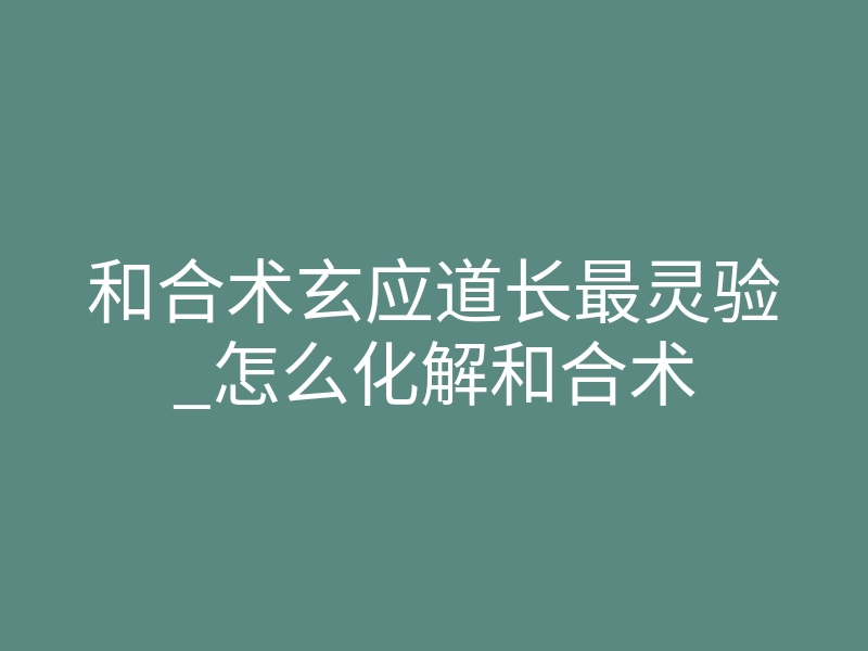 和合术玄应道长最灵验_怎么化解和合术