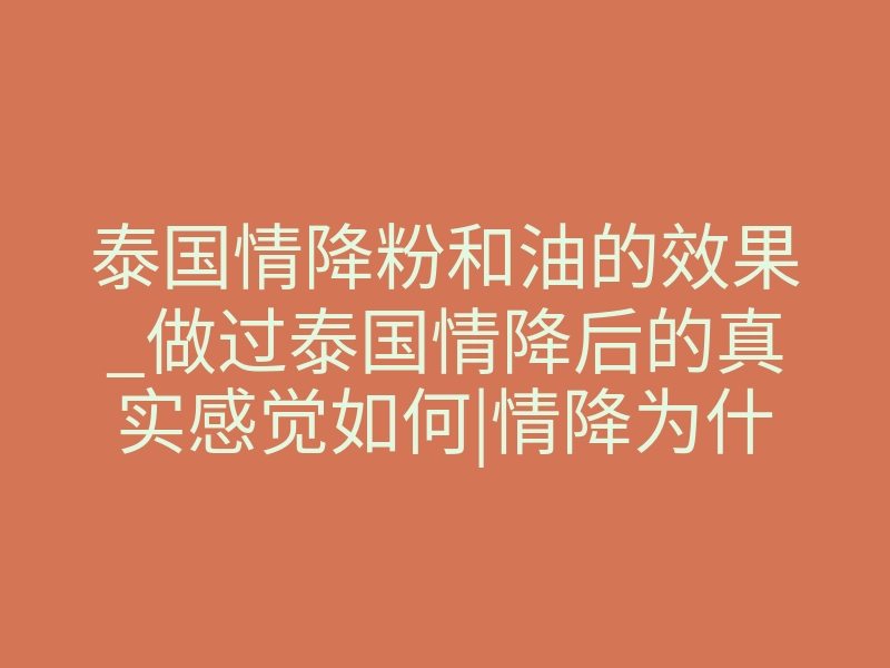 泰国情降粉和油的效果_做过泰国情降后的真实感觉如何|情降为什么这么神奇